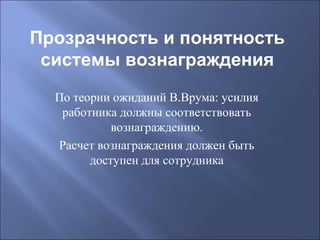 Прозрачность и понятность
системы вознаграждения
По теории ожиданий В.Врума: усилия
работника должны соответствовать
вознаграждению.
Расчет вознаграждения должен быть
доступен для сотрудника

 