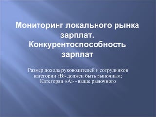 Мониторинг локального рынка
зарплат.
Конкурентоспособность
зарплат
Размер дохода руководителей и сотрудников
категории «В» должен быть рыночным;
Категории «А» - выше рыночного

 