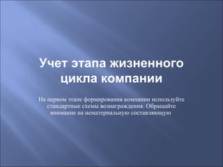 Учет этапа жизненного
цикла компании
На первом этапе формирования компании используйте
стандартные схемы вознаграждения. Обращайте
внимание на нематериальную составляющую

 
