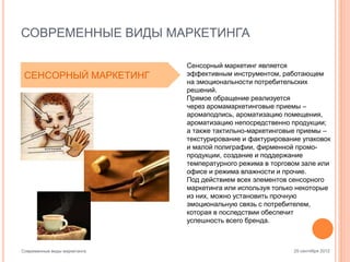 СОВРЕМЕННЫЕ ВИДЫ МАРКЕТИНГА
СЕНСОРНЫЙ МАРКЕТИНГ

Современные виды маркетинга

Сенсорный маркетинг является
эффективным инструментом, работающем
на эмоциональности потребительских
решений.
Прямое обращение реализуется
через аромамаркетинговые приемы –
аромаподпись, ароматизацию помещения,
ароматизацию непосредственно продукции;
а также тактильно-маркетинговые приемы –
текстурирование и фактурирование упаковок
и малой полиграфии, фирменной промопродукции, создание и поддержание
температурного режима в торговом зале или
офисе и режима влажности и прочие.
Под действием всех элементов сенсорного
маркетинга или используя только некоторые
из них, можно установить прочную
эмоциональную связь с потребителем,
которая в последствии обеспечит
успешность всего бренда.

25 сентября 2012

 