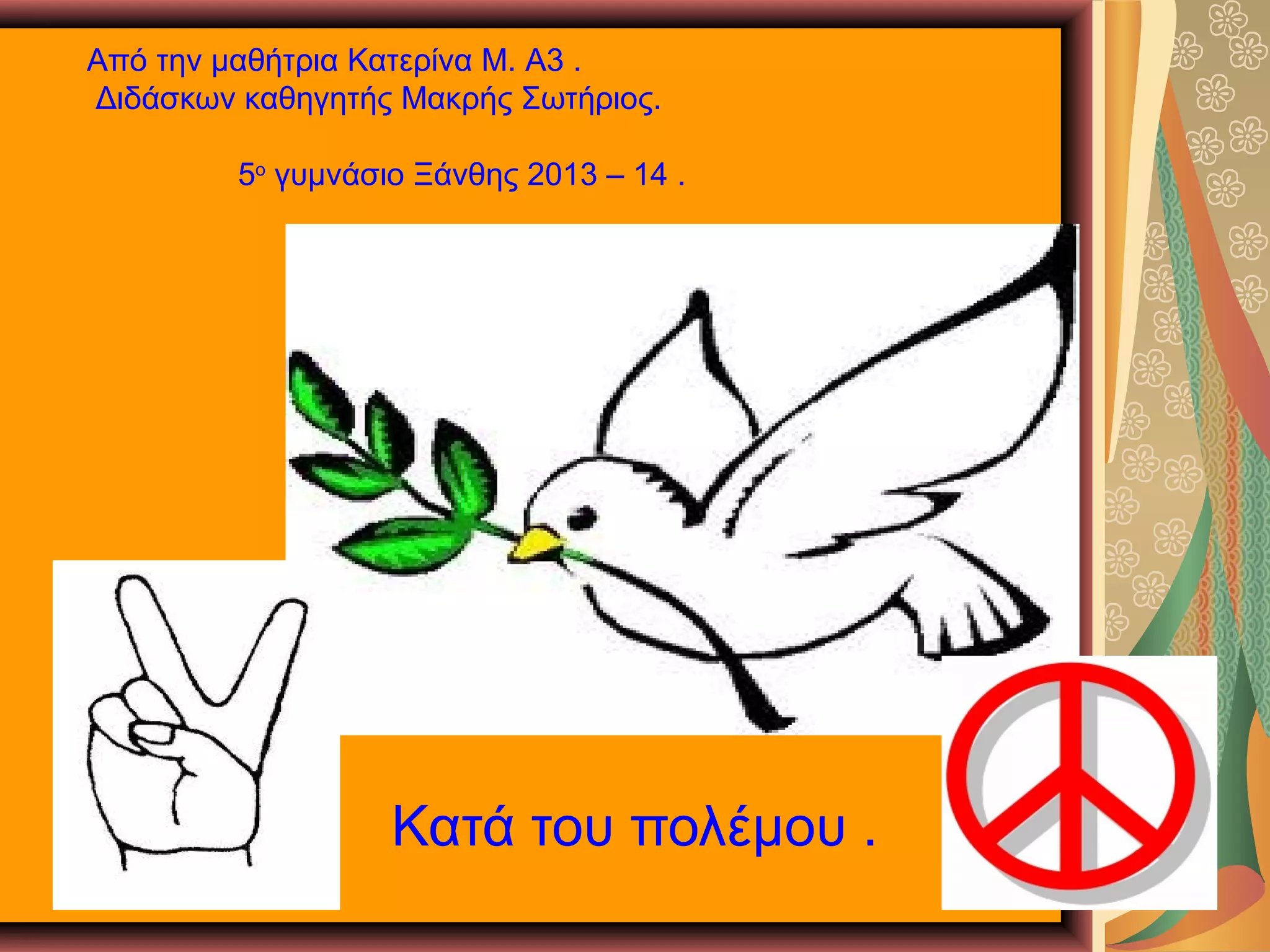 Από την μαθήτρια Κατερίνα Μ. A3 .
Διδάσκων καθηγητής Μακρής Σωτήριος.
5ο γυμνάσιο Ξάνθης 2013 – 14 .

Κατά του πολέμου .

 