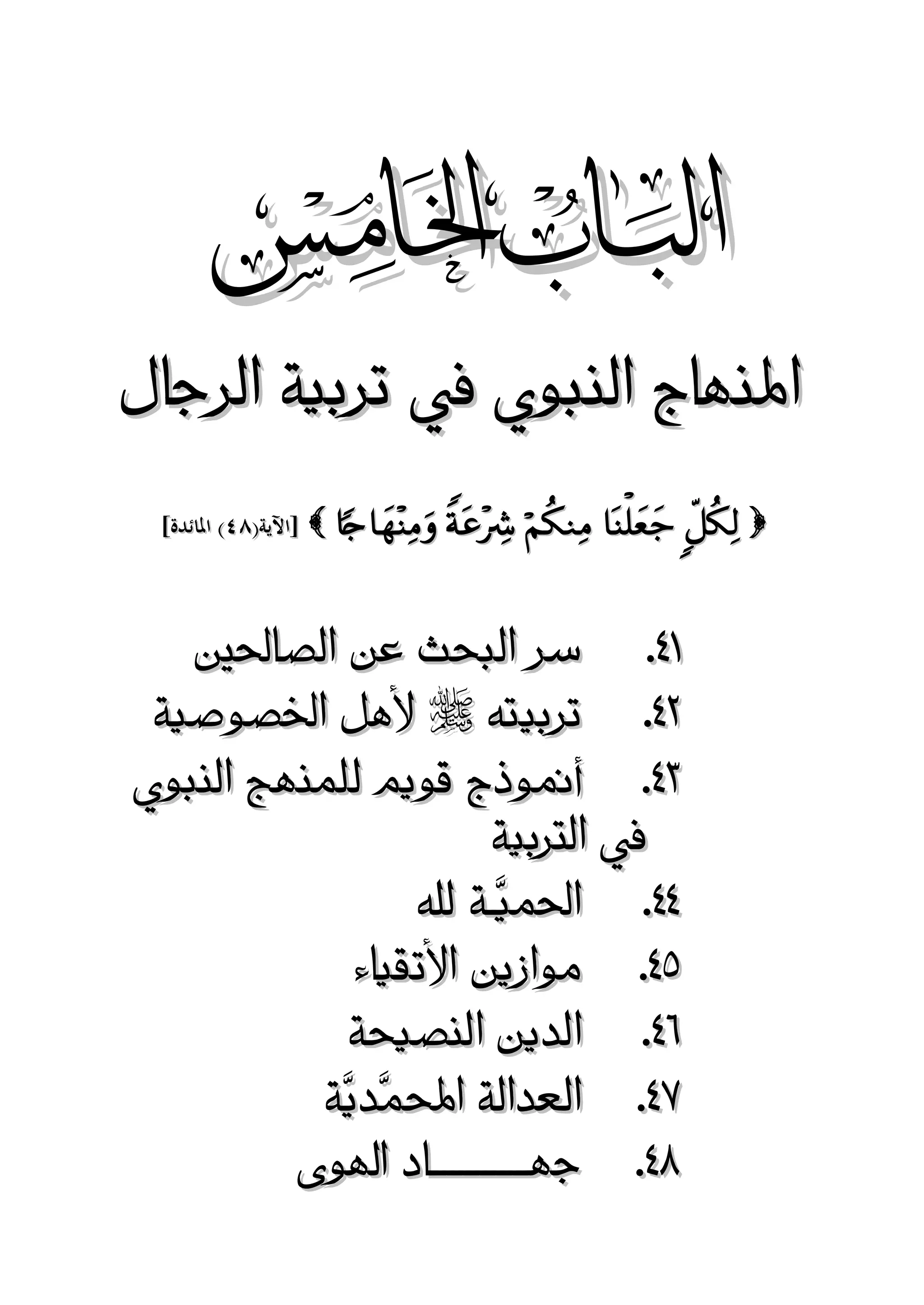 ‫‪‬‬

‫املنهاج النبوي يف تربية الرجال‬
‫الرجال‬
‫‪      ‬‬

‫82. سر البحث عن الصاحلني‬
‫72. تربيته ‪ ‬ألهل اخلصوصية‬
‫32. أمنوذج قويم للمنهج النبوي‬
‫يف الرتبية‬
‫22. احلميَّـة هلل‬
‫52. موازين األتقياء‬
‫82. الدين النصيحة‬
‫22. العدالة احملمَّديَّة‬
‫12. جهــــــــــــاد اهلوى‬

 