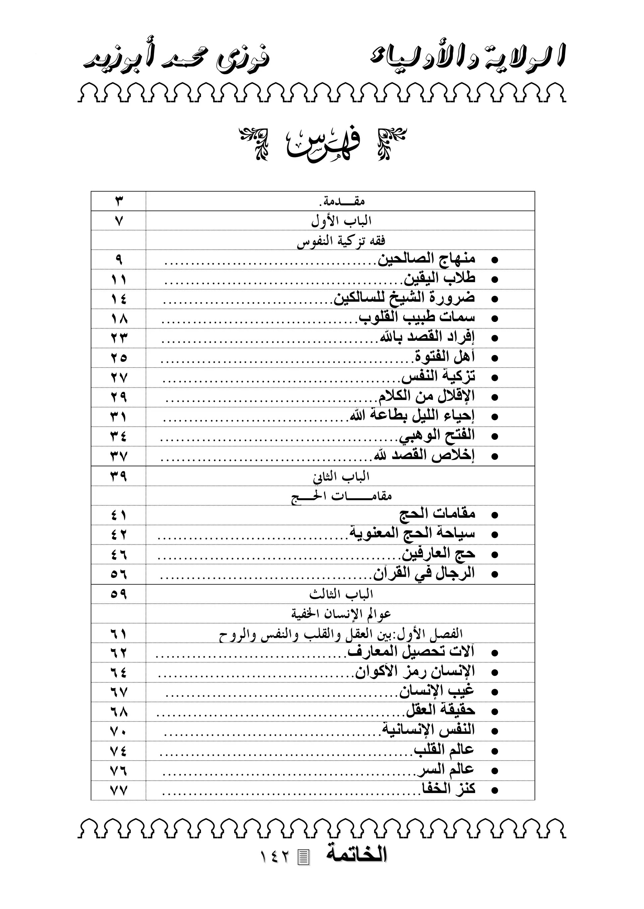 ‫فوزى حممد أبوزيد‬

‫الوالية واألولياء‬

‫‪ ‬‬

‫‪‬‬

‫‪‬‬
‫‪‬‬
‫‪‬‬
‫‪‬‬
‫‪‬‬
‫‪‬‬
‫‪‬‬
‫‪‬‬
‫‪‬‬
‫‪‬‬
‫‪‬‬

‫منهاج الصالحين‬
‫طالب اليقين‬
‫ضرورة الشيخ للسالكين‬
‫سمات طبيب القلوب‬
‫إفراد القصد باهلل‬
‫أهل الفتوة‬
‫تزكية النفس‬
‫اإلقالل من الكالم‬
‫إحياء الليل بطاعة هللا‬
‫الفتح الوهبي‬
‫إخالص القصد هلل‬

‫‪‬‬
‫‪‬‬
‫‪‬‬
‫‪‬‬

‫مقامات الحج‬
‫سياحة الحج المعنوية‬
‫حج العارفين‬
‫الرجال في القرآن‬

‫‪‬‬
‫‪‬‬
‫‪‬‬
‫‪‬‬
‫‪‬‬
‫‪‬‬
‫‪‬‬
‫‪‬‬

‫‪‬‬

‫آالت تحصيل المعارف‬
‫اإلنسان رمز األكوان‬
‫غيب اإلنسان‬
‫حقيقة العقل‬
‫النفس اإلنسانية‬
‫عالم القلب‬
‫عالم السر‬
‫كنز الخفا‬

‫‪ ‬‬

‫الخاتمة‬

‫‪‬‬

 