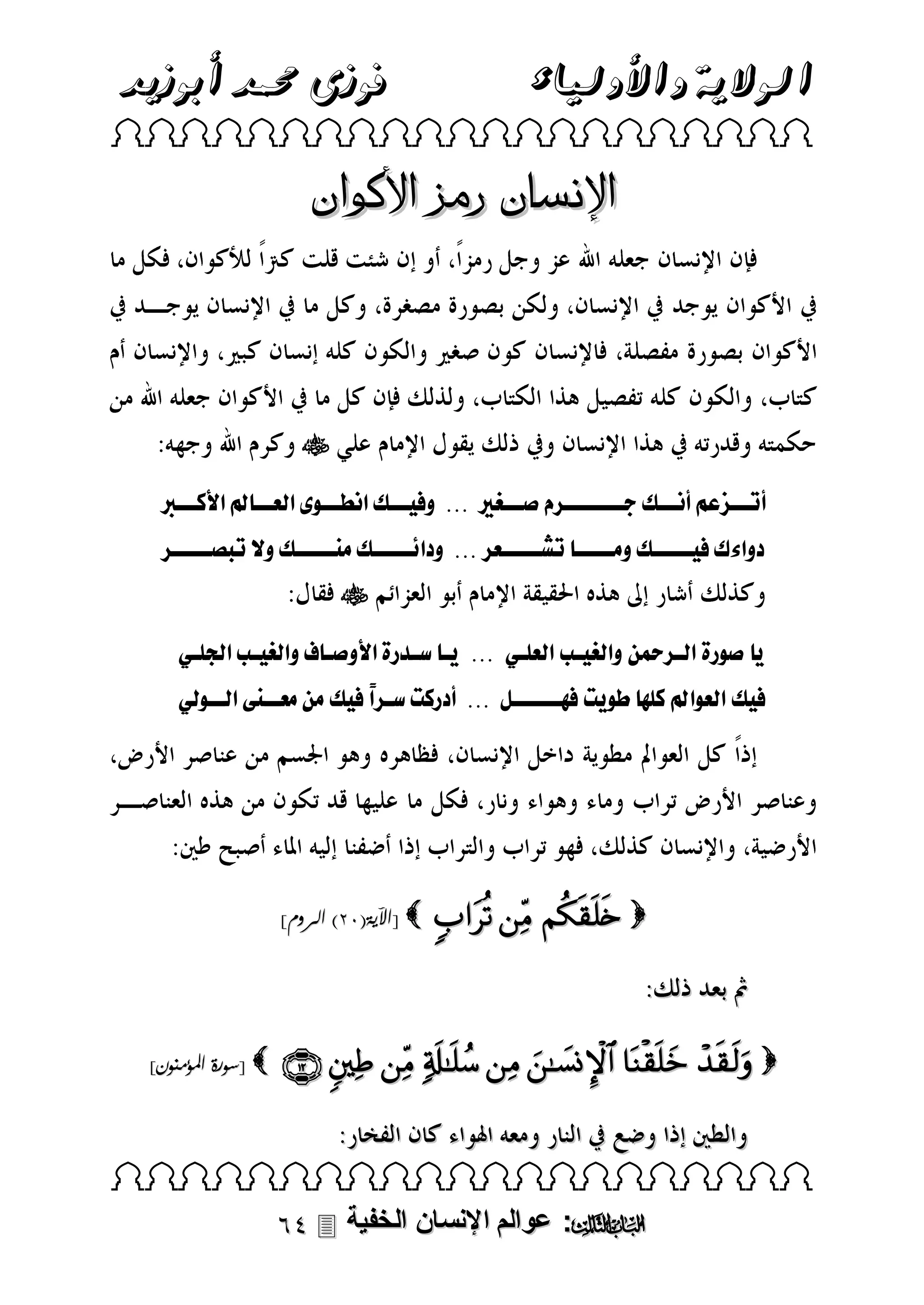 ‫الوالية واألولياء‬

‫فوزى حممد أبوزيد‬

‫‪ ‬‬

‫اإلنسان رمز األكوان‬

‫‪‬‬
‫أ نننزعالأ نننكلفنننننننن ململنننغ لل...للول نننكلق نننىلولقلعننن للقألكنننربلل‬
‫وقءكلل نننننكلومننننن ل شنننننع ل...للو ق نننننكلمننننننكلوصل ب ننننن لل‬

‫‪‬‬
‫لملىلرةلقلن نالوقلغ نبلقلعبن لل...لل ن لسندرةلقألوملن فلوقلغ نبلقجلبن لل‬
‫ل كلقلعىلقللكبا لطىل تللاننننننللل...للأ ركتلسن ًلل كلمالمعنننطلقلننىلل ل‬
‫ق‬

‫‪   ‬‬

‫‪[ ‬اآلية(03) الروم]‬

‫‪        ‬‬

‫‪[ ‬سورة املؤمنون]‬

‫‪ ‬‬

‫‪ :‬عوالم اإلنسان الخفية ‪‬‬

 