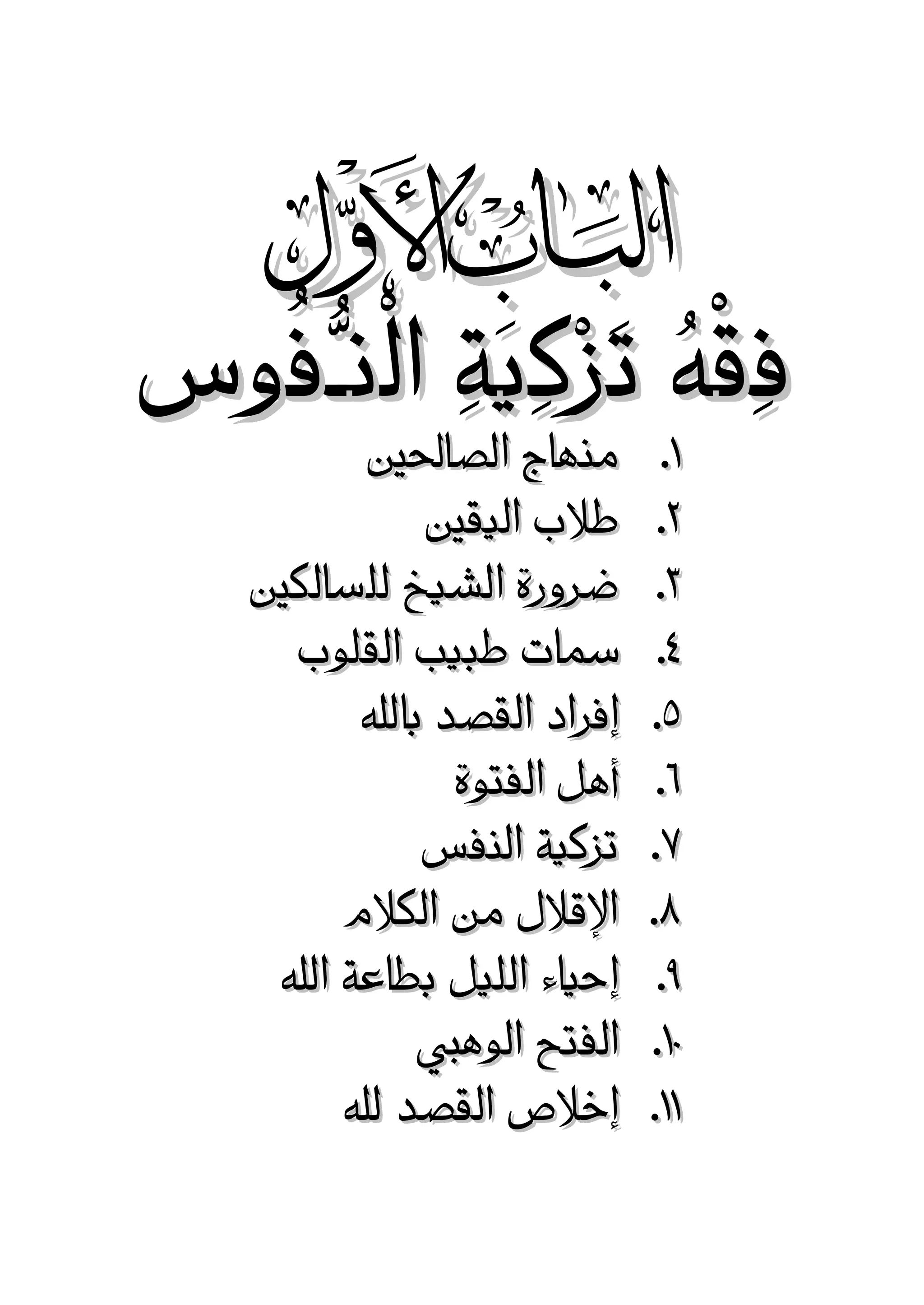 ‫‪‬‬

‫فِقهُ تَزكِيَةِ الْنـُّفُوس‬
‫ْ ْ‬
‫8. منهاج الصاحلني‬
‫7.‬
‫3.‬
‫2.‬
‫5.‬
‫8.‬
‫2.‬
‫1.‬
‫6.‬
‫18.‬
‫88.‬

‫طالب اليقني‬
‫ضرورة الشيخ للسالكني‬
‫مسات طبيب القلوب‬
‫إفراد القصد باهلل‬
‫أهل الفتوة‬
‫تزكية النفس‬
‫اإلقالل من الكالم‬
‫إحياء الليل بطاعة اهلل‬
‫الفتح الوهيب‬
‫إخالص القصد هلل‬

 