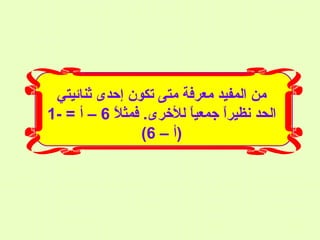 ‫من المفيد معرفة متى تكون إحدى ثنائيتي‬
‫الحد نظيرا جمعيا للخرى. فمثال 6 – أ = -1‬
‫م ً‬
‫م ً‬
‫م ً‬
‫)أ – 6(‬

 