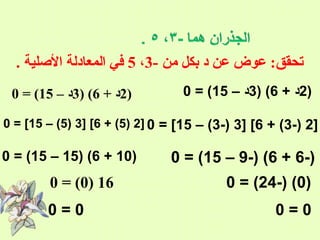 ‫يتحقق: عوض عن د بكل من -3 ، 5 في المعادلة الصلية .‬
‫)2د + 6( )3د – 51( = 0‬

‫)2د + 6( )3د – 51( = 0‬

‫]2 )-3( + 6[ ]3 )-3( – 51[ = 0 ]2 )5( + 6[ ]3 )5( – 51[ = 0‬

‫)-6 + 6( )-9 – 51( = 0‬
‫)0( )-42( = 0‬
‫0=0‬

‫)01 + 6( )51 – 51( = 0‬

‫61 )0( = 0‬
‫0=0‬

 