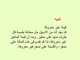 ‫تنبيه‬
‫قيمة غير معروفة‬
‫قد نجد أنه من الهسهل حل معادلة بقسمة كل‬
‫طرف منها على متغير. وبما أن قيمة المتغير‬
‫غير معروفة، لذا قد تقسم في هذه الحالة على‬
‫صفر، والقسمة على صفرغير معروفة.‬

 
