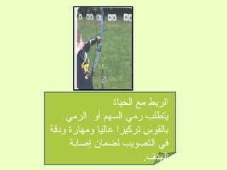 ‫الربط مع الحياة‬
‫يتطلب رمي السهم أو الرمي‬
‫بالقوس تركيزا عاليا ومهارة ودقة‬
‫في التصويب لضمان إصابة‬
‫الهدف.‬

 