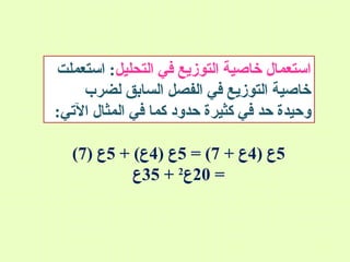 ‫استعمال خاصية التوزيع في التحليل: استعملت‬
‫خاصية التوزيع في الفصل السابق لضرب‬
‫وحيدة حد في كثيرة حدود كما في المثال التي:‬
‫5ع )4ع + 7( = 5ع )4ع( + 5ع )7(‬
‫= 02ع2 + 53ع‬

 