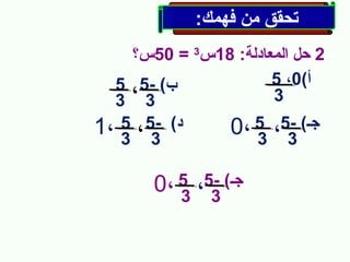 ‫تحقق من فهمك:‬
‫2 حل المعادلة: 81س3 = 05س؟‬
‫أ(0، 5‬
‫ب( -5 ، 5‬
‫3‬
‫3 3‬
‫‬‫‬‫د( 35 ، 5 ،1‬
‫جـ( 35، 5 ،0‬
‫3‬
‫3‬
‫‬‫جـ( 35، 5 ،0‬
‫3‬

 