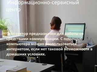  Информационно-сервисный 
центр

oЭтот сектор предназначен для работы со
средствами коммуникации. С помощью
компьютера можно воспользоваться
интернетом, если нет таковой возможности в
домашних условиях.

 