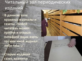 Читальный зал периодических 
изданий  
oВ данном зале
хранятся журналы и
газеты. Любой
читатель может
прийти и открыв
потайной ящик взять
тот или иной журнал
либо газеты.
oСтарые издания
газет, хранятся

 