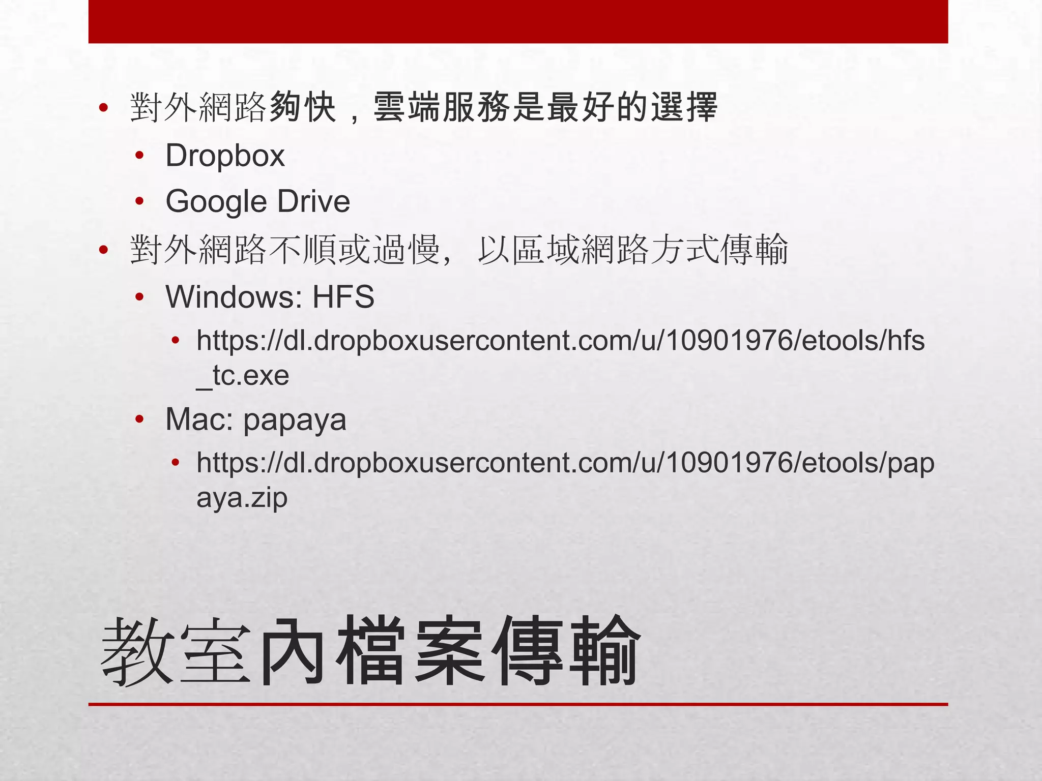 • 對外網路夠快，雲端服務是最好的選擇
• Dropbox
• Google Drive

• 對外網路不順或過慢，以區域網路方式傳輸
• Windows: HFS
• https://dl.dropboxusercontent.com/u/10901976/etools/hfs
_tc.exe

• Mac: papaya
• https://dl.dropboxusercontent.com/u/10901976/etools/pap
aya.zip

教室內檔案傳輸

 