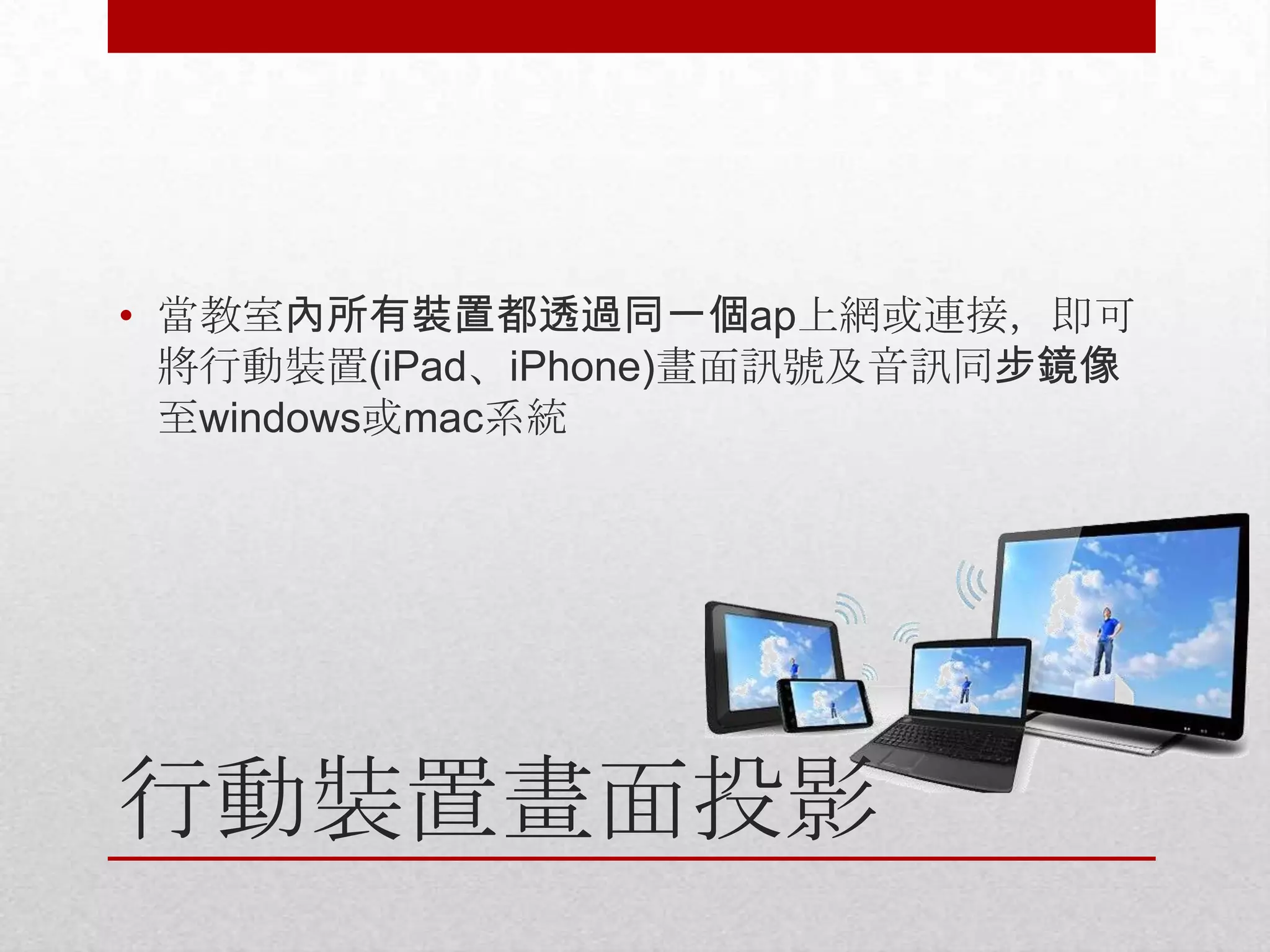 • 當教室內所有裝置都透過同一個ap上網或連接，即可
將行動裝置(iPad、iPhone)畫面訊號及音訊同步鏡像
至windows或mac系統

行動裝置畫面投影

 