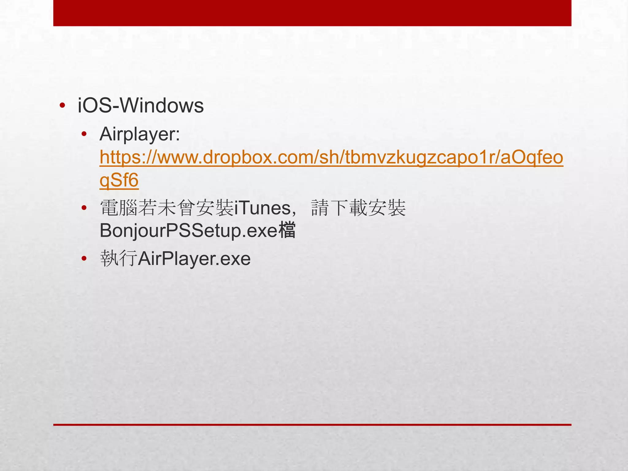 • iOS-Windows
• Airplayer:
https://www.dropbox.com/sh/tbmvzkugzcapo1r/aOqfeo
qSf6
• 電腦若未曾安裝iTunes，請下載安裝
BonjourPSSetup.exe檔
• 執行AirPlayer.exe

 