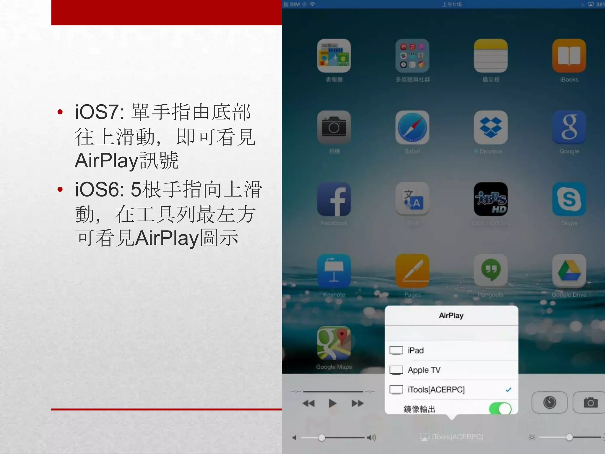 • iOS7: 單手指由底部
往上滑動，即可看見
AirPlay訊號
• iOS6: 5根手指向上滑
動，在工具列最左方
可看見AirPlay圖示

 