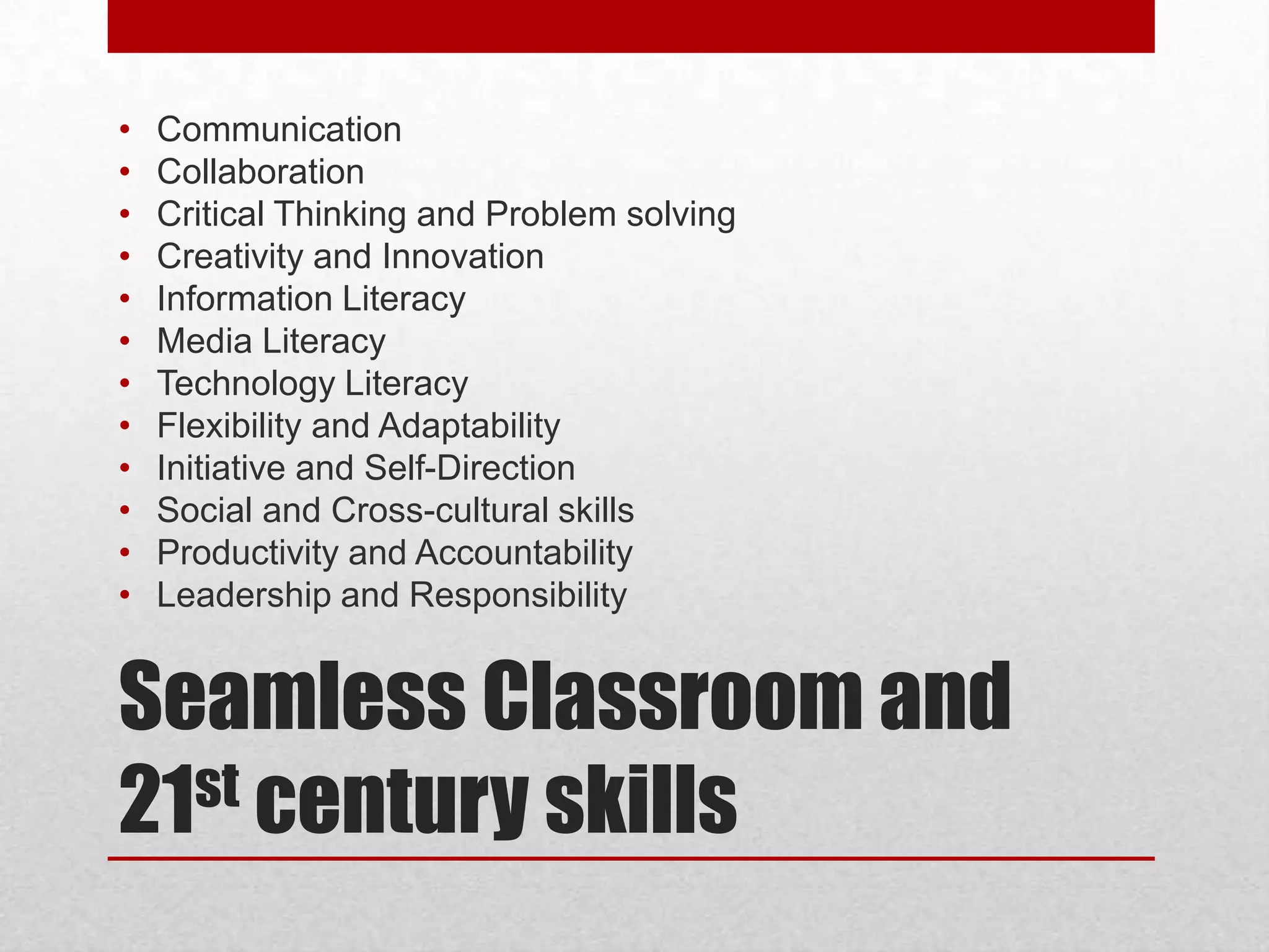 •
•
•
•
•
•
•
•
•
•
•
•

Communication
Collaboration
Critical Thinking and Problem solving
Creativity and Innovation
Information Literacy
Media Literacy
Technology Literacy
Flexibility and Adaptability
Initiative and Self-Direction
Social and Cross-cultural skills
Productivity and Accountability
Leadership and Responsibility

Seamless Classroom and
st century skills
21

 