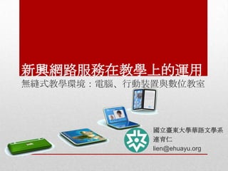 新興網路服務在教學上的運用
無縫式教學環境：電腦、行動裝置與數位教室

國立臺東大學華語文學系
連育仁
lien@ehuayu.org

 
