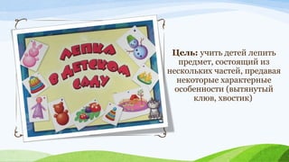 Цель: учить детей лепить
предмет, состоящий из
нескольких частей, предавая
некоторые характерные
особенности (вытянутый
клюв, хвостик)

 