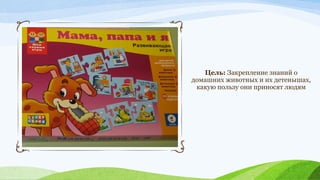 Цель: Закрепление знаний о
домашних животных и их детенышах,
какую пользу они приносят людям

 