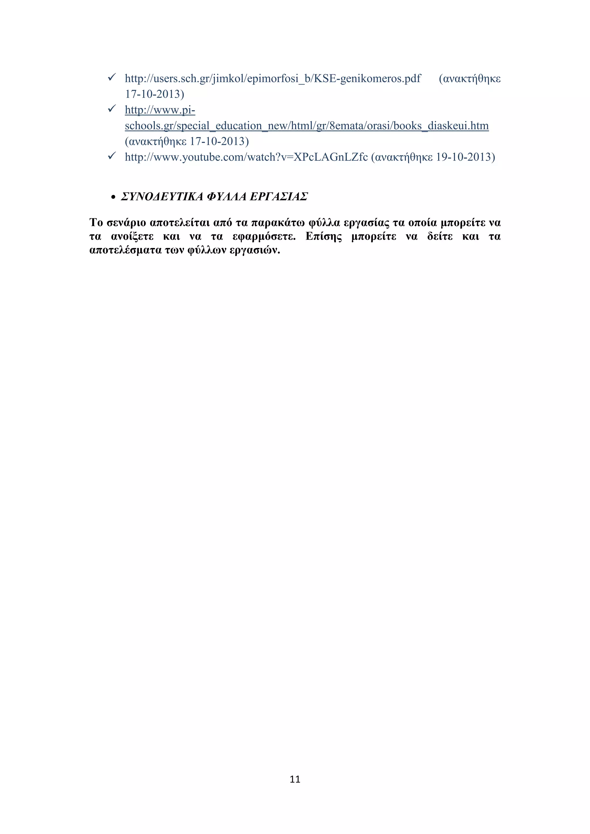 http://users.sch.gr/jimkol/epimorfosi_b/KSE-genikomeros.pdf
(ανακτήθηκε
17-10-2013)
 http://www.pischools.gr/special_education_new/html/gr/8emata/orasi/books_diaskeui.htm
(ανακτήθηκε 17-10-2013)
 http://www.youtube.com/watch?v=XPcLAGnLZfc (ανακτήθηκε 19-10-2013)
• ΣΥΝΟΔΕΥΤΙΚΑ ΦΥΛΛΑ ΕΡΓΑΣΙΑΣ

Το σενάριο αποτελείται από τα παρακάτω φύλλα εργασίας τα οποία μπορείτε να
τα ανοίξετε και να τα εφαρμόσετε. Επίσης μπορείτε να δείτε και τα
αποτελέσματα των φύλλων εργασιών.

11

 