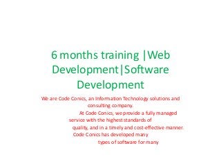 6 months training |Web
Development|Software
Development
We are Code Conics, an Information Technology solutions and
consulting company.
At Code Conics, we provide a fully managed
service with the highest standards of
quality, and in a timely and cost-effective manner.
Code Conics has developed many
types of software for many

 