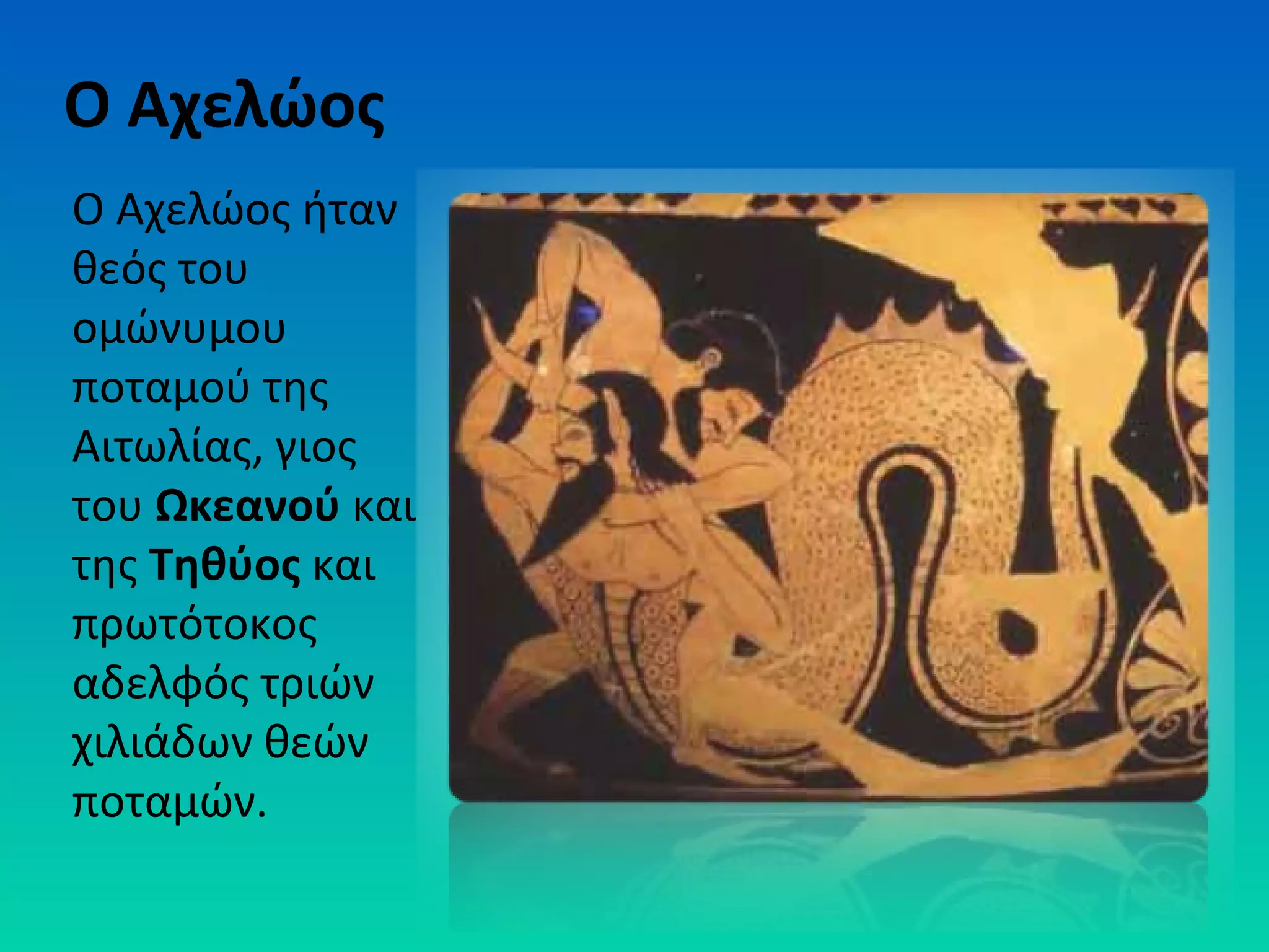 Ο Αχελώος
Ο Αχελώος ήταν
θεός του
ομώνυμου
ποταμού της
Αιτωλίας, γιος
του Ωκεανού και
της Τηθύος και
πρωτότοκος
αδελφός τριών
χιλιάδων θεών
ποταμών.

 