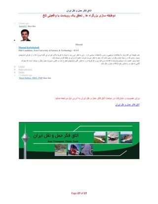 ‫اﺗﺎاق ﻓﮑر ﺣﻣل و ﻧﻘل اﯾران‬

‫دوطﺑﻘﮫ ﺳﺎزی ﺑزرﮔراه ھﺎ , ﺗﺣﻘق ﯾﮏ روﯾﺎﺳت ﯾﺎ واﻗﻌﯾﺗﯽ ﺗﻠﺦ‬
‫‪2 hours ago‬‬
‫‪hamid Z. likes this‬‬

‫‪o‬‬

‫∑‬
‫‪Masoud‬‬
‫‪Masoud Karkehabadi‬‬
‫‪Phd Candidate, Iran University of Science & Technology - IUST‬‬
‫ﺧب طﺑﯾﻌﺗﺎ اﯾن اﻗدام ﻧﯾﺎز ﺑﮫ ﻣطﺎﻟﻌﺎت ﺗوﺟﯾﮭﯽ و ﺑدون ﻣﻼﺣظﺎت ﺳﯾﺎﺳﯽ دارد . وﻟﯽ ﺑﮫ ﻧظر ﻣﯽ رﺳد ﺑﺎ ﺗوﺟﮫ ﺑﮫ ھزﯾﻧﮫ ﺑﺎﻻی اﺟرای اﯾن ﮔوﻧﮫ ﭘروژه ھﺎ و از ط رﻓﯽ اوﻟوﯾﺗﮭﺎی‬
‫ﺑﺳﯾﺎر زﯾﺎدی ﮐﮫ در زﻣﯾﻧﮫ ﺣﻣل وﻧﻘل ﺑر زﻣﯾن ﻣﺎﻧده اﻧد، ﺑﻌﯾد ﺑﮫ ﻧظ ر ﻣﯾرﺳد ﺻرف اﻋﺗﺑﺎرات ﺑرای دو طﺑﻘﮫ ﮐردن ﻣوﺟﮫ ﺑﺎﺷد .‬
‫آﻧﭼﮫ ﺑﺳﯾﺎر اھﻣﯾت دارد ﻣوﺿوع ﺗوﺟﮫ ﺑﮫ اﻗداﻣﺎت ﻧرم اﻓزاری و ﮐم ھزﯾﻧﮫ ﺗر و ﺑﮫ طور ﮐﻠﯽ اوﻟوﯾﺗﮭﺎی ﻣطرح ﺷده در ﻗﺎﻧون ﻣدﯾرﯾت ﺣﻣل وﻧﻘل و ﺳوﺧت اﺳت ﮐﮫ ﻣﯾﺗواﻧد‬
‫ﮔﺎﻣﯽ ﺑﮫ ﺟﻠو در راﺳﺗﺎی رﻓﻊ ﻣﺷﮑﻼت ﺣﻣل و ﻧﻘل ﺑﺎﺷد.‬
‫‪Unlike‬‬
‫‪Reply privately‬‬
‫‪Delete‬‬
‫‪13 minutes ago‬‬
‫‪Majid Babaie, MBA, PMP likes this‬‬

‫ﺑرای ﻋﺿوﯾت و ﻣﺷﺎرﮐت در ﻣﺑﺎﺣث اﺗﺎق ﻓﮑر ﺣﻣل و ﻧﻘل اﯾران ﺑﮫ آدرس ذﯾل ﻣراﺟﻌﮫ ﻧﻣﺎﺋﯾد:‬
‫اﺗﺎق ﻓﮑر ﺣﻣل و ﻧﻘل اﯾران‬

‫72 ‪Page 27 of‬‬

‫‪o‬‬
‫‪o‬‬
‫‪o‬‬
‫‪o‬‬

 