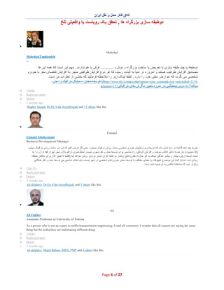 ‫اﺗﺎاق ﻓﮑر ﺣﻣل و ﻧﻘل اﯾران‬

‫دوطﺑﻘﮫ ﺳﺎزی ﺑزرﮔراه ھﺎ , ﺗﺣﻘق ﯾﮏ روﯾﺎﺳت ﯾﺎ واﻗﻌﯾﺗﯽ ﺗﻠﺦ‬

‫∑‬
‫‪Mehrdad‬‬
‫‪Mehrdad Taghizadeh‬‬
‫--‬

‫دوطﺑﻘﮫ ﯾﺎ ﭼﻧد طﺑﻘﮫ ﺳﺎزی ﯾﺎ ﺗﻌرﯾض ﯾﺎ ﺳﺎﺧت ﺑزرﮔراه و ﺗوﻧل و ........... ﻓرﻗﯽ ﺑﺎ ھم ﻧدارﻧد . ﻣﮭم اﯾن اﺳت ﮐﮫ ھﻣﮫ اﯾن ھﺎ‬
‫ﻣﺻﺎدﯾق اﻓزاﯾش ظرﻓﯾت ھﺳﺗﻧد و اﻣروزه در دﻧﯾﺎ ﺑﮫ اﺛﺑﺎت رﺳﯾده ﮐﮫ ھر ﻧوع اﻓزاﯾش ظرﻓﯾﺗﯽ ﻣﻧﺟر ﺑﮫ اﻓزاﯾش ﺗﻘﺎﺿﺎی ﺳﻔر ﺑﺎ ﺧودرو‬
‫ﺷﺧﺻﯽ ﻣﯽ ﮔردد ﮐﮫ ﻋوارض ﻣﻧﻔﯽ ﺧود را دارد . ﻟطﻔﺎ ﻟﯾﻧﮏ زﯾر را ﻣﻼﺣظﮫ ﻓرﻣﺎﯾﯾد ﮐﮫ ﺑﺧﺷﯽ از ﻧظرات ﻣن اﺳت‬
‫:4712=‪http://www.ttic.ir/index.php?option=com_content&view=article&id‬آﯾﺎ-ﺗوﺳﻌﮫ-ﻣﻌﺎﺑر-،-ﻣﺷﻛل-ﺗراﻓﯾك-را-ﺣل-‬
‫ﻣﯾﮑﻧد؟:39=‪&catid‬ﻣطﺎﻟﺑﯽ-در-ﻣورد -ﺗﻐﯾﯾر-ﻧﮕرش-ھﺎی-ﺗراﻓﯾﮑﯽ731=‪&Itemid‬‬
‫‪Unlike‬‬
‫‪Reply privately‬‬
‫‪Delete‬‬
‫‪2 months ago‬‬
‫‪Bagher Sayadi, Dr.En.Vida SeyedNejadi and 11 others like this‬‬

‫‪o‬‬
‫‪o‬‬
‫‪o‬‬
‫‪o‬‬

‫∑‬
‫‪Esmaiel‬‬
‫‪Esmaiel Ghahremani‬‬
‫‪Business Development Manager‬‬
‫ﺗﺟرﺑﮫ ﭼﻧد دھﮫ ﮔذﺷﺗﮫ در دﻧﯾﺎ ﻧﺷﺎن داده ﮐﮫ ﺗوﺳﻌﮫ زﯾرﺳﺎﺧﺗﮭﺎی ﺧودرو ﺷﺧﺻﯽ ﺑﺎﻋث رواﻧﯽ ﺗراﻓﯾﮏ ﻧﻣﯾﺷود. ﺣﺗﯽ اﮔر ﻓرض ﮐﻧﯾم ﮐﮫ اﯾن اﻣر ﺑﺎﻋث رواﻧﯽ ﺗراﻓﯾﮏ ﻣﯾﺷود‬
‫)ﮐﮫ ﻧﻣﯾﺷود(، ﺑﺎز ھم ﺑﮫ دﻻﯾل اﺗﻼف ﺳوﺧت و اﻓزاﯾش آﻟودﮔﯽ، راه ﻣﻧﺎﺳﺑﯽ ﺑرای ﺗوﺳﻌﮫ ﺣﻣل و ﻧﻘل ﺷﮭری ﻧﯾﺳت. ﻟﺣﺎط ﻧﻣودن ﺗراﮐم ﺑﺎﻻی ﺷﮭر ﺗﮭران ﮐﻔﮫ ﺗرازو را ﺑﮫ‬
‫ﺳﻣت ﺗوﺳﻌﮫ رﯾﻠﯽ، ﺑﯾﺷﺗر و ﺑﯾﺷﺗر ﺳﻧﮕﯾن ﻣﯾﮑﻧد.ﺑﮫ ھر ﺣﺎل ﺑﮫ ﻧظ رم ﻧﺗﺎﯾﺞ زﯾﺎﻧﺑﺎر دو طﺑﻘﮫ ﮐردن ﺻدر ﺑزودی روﺷن ﺧواھد ﺷد )ﻗطﻌﺎ ﺗﺎ ھﻣﯾن اﻻن ﺑرای ﺳﺎﮐﻧﺎن ﻣﻧطﻘﮫ‬
‫روﺷن ﺷده اﺳت(. اﻟﺑﺗﮫ اﯾن ﻣوﺿوع ھﯾﭼوﻗت ﺑﮫ ﻣﻌﻧﺎی ﻣﺧﺎﻟﻔت ﺑﺎ ﺗوﺳﻌﮫ ﻣﻌﺎﺑر ﺧودروھﺎی ﺷﺧﺻﯽ در ﺷﮭر ﻧﯾﺳت، ﺑﺎﯾد ﺗﻌﺎدل ﻣﻧﺎﺳﺑﯽ ﺑﯾن ﺗوﺳﻌﮫ ﺣﻣل و ﻧﻘل ھﻣﮕﺎﻧﯽ‬
‫ﺑرﻗرار ﺷود ﮐﮫ ﻣﺗﺎﺳﻔﺎﻧﮫ ﺗﺎﮐﻧون ﺑﮫ آن ﺗوﺟﮫ ﻧﺷده اﺳت‬
‫)5( ‪Like‬‬
‫‪Reply privately‬‬
‫‪Delete‬‬
‫‪2 months ago‬‬
‫‪ali delghavi, Dr.En.Vida SeyedNejadi and 3 others like this‬‬

‫‪o‬‬
‫‪o‬‬
‫‪o‬‬
‫‪o‬‬

‫∑‬
‫‪Ali‬‬
‫‪Ali Fakher‬‬
‫‪Associate Professor at University of Tehran‬‬
‫‪As a person who is not an expert in traffic/transportation engineering, I read all comments. I wonder that all experts are saying the same‬‬
‫.‪thing but the authorities are undertaking different thing‬‬
‫‪Unlike‬‬
‫‪Reply privately‬‬
‫‪Delete‬‬
‫‪2 months ago‬‬
‫‪ali delghavi, Majid Babaie, MBA, PMP and 4 others like this‬‬

‫72 ‪Page 6 of‬‬

‫‪o‬‬
‫‪o‬‬
‫‪o‬‬
‫‪o‬‬

 