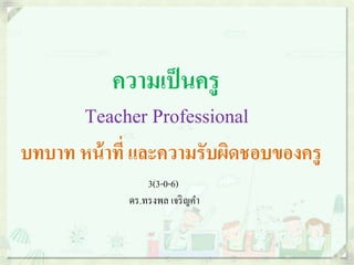 ความเป็ นครู

Teacher Professional
บทบาท หน้ าที่ และความรับผิดชอบของครู
3(3-0-6)
ดร.ทรงพล เจริ ญคำ

 