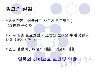 빙고의 실험
빈쌈짓돈 ( 신용카드 자르기 프로젝트 )
30 만원 무이자
채무 탈출 프로그램 - 조합원 고이율 부채 상환용
대출 ( 200 만원 )
긴급 생활비 , 여행자 대출 , 의료비 대출
일종의 마이크로 크레딧 역할
 
