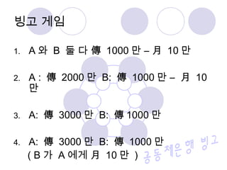 1. A 와 B 둘 다 傳 1000 만 – 月 10 만
2. A : 傳 2000 만 B: 傳 1000 만 – 月 10
만
3. A: 傳 3000 만 B: 傳 1000 만
4. A: 傳 3000 만 B: 傳 1000 만
( B 가 A 에게 月 10 만 )
빙고 게임
 