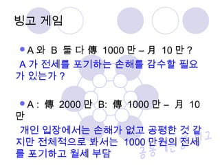 A 와 B 둘 다 傳 1000 만 – 月 10 만 ?
A 가 전세를 포기하는 손해를 감수할 필요
가 있는가 ?
A : 傳 2000 만 B: 傳 1000 만 – 月 10
만
개인 입장에서는 손해가 없고 공평한 것 같
지만 전체적으로 봐서는 1000 만원의 전세
를 포기하고 월세 부담
빙고 게임
 