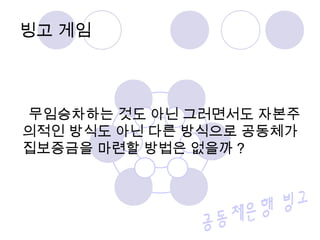 무임승차하는 것도 아닌 그러면서도 자본주
의적인 방식도 아닌 다른 방식으로 공동체가
집보증금을 마련할 방법은 없을까 ?
빙고 게임
 
