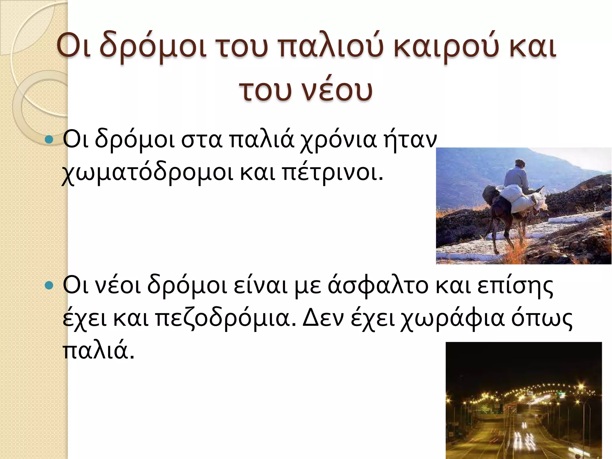 Οι δρόμοι του παλιού καιρού και
του νέου


Οι δρόμοι ςτα παλιά χρόνια ήταν
χωματόδρομοι και πέτρινοι.



Οι νέοι δρόμοι είναι με άςφαλτο και επίςησ
έχει και πεζοδρόμια. Δεν έχει χωράφια όπωσ
παλιά.

 