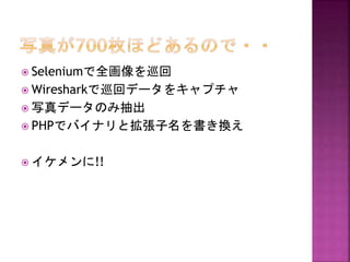  Seleniumで全画像を巡回
 Wiresharkで巡回データをキャプチャ
 写真データのみ抽出

 PHPでバイナリと拡張子名を書き換え
 イケメンに!!

 