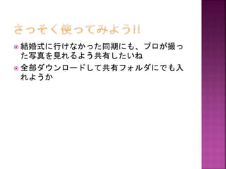 結婚式に行けなかった同期にも、プロが撮っ

た写真を見れるよう共有したいね
 全部ダウンロードして共有フォルダにでも入
れようか

 