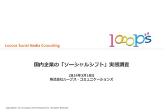 Looops Social Media Consulting

国内企業の「ソーシャルシフト」実態調査
2014年年3⽉月10⽇日
株式会社ループス・コミュニケーションズ

Copyright(C)  2014  Looops  Communications  Inc.  All  Rights  Reserved.

 