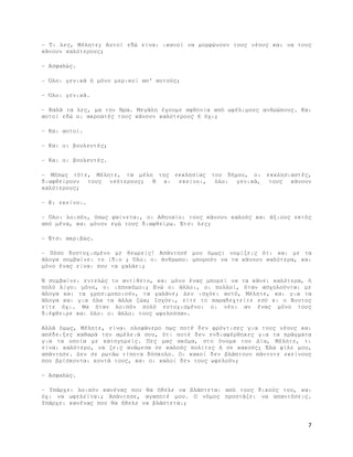 - Τι λες, Μέλητε; Αυτοί εδώ είναι ικανοί να µορφώνουν τους νέους και να τους
κάνουν καλύτερους;
- Ασφαλώς.
- Όλοι γενικά ή µόνο µερικοί απ' αυτούς;
- Όλοι γενικά.
- Καλά τα λες, µα την Ήρα. Μεγάλη έχουµε αφθονία από ωφέλιµους ανθρώπους. Και
αυτοί εδώ οι ακροατές τους κάνουν καλύτερους ή όχι;
- Και αυτοί.
- Και οι βουλευτές;
- Και οι βουλευτές.
- Μήπως τότε, Μέλητε, τα µέλη της εκκλησίας του δήµου, οι εκκλησιαστές,
διαφθείρουν τους νεότερους; Ή κι εκείνοι, όλοι γενικά, τους κάνουν
καλύτερους;
- Κι εκείνοι.
- Όλοι λοιπόν, όπως φαίνεται, οι Αθηναίοι τους κάνουν καλούς και άξιους εκτός
από µένα, και µόνον εγώ τους διαφθείρω. Έτσι λες;
- Έτσι ακριβώς.
- Πόσο δυστυχισµένο µε θεωρείς! Απάντησέ µου όµως: νοµίζεις ότι και µε τα
άλογα συµβαίνει το ίδιο ; Όλοι οι άνθρωποι µπορούν να τα κάνουν καλύτερα, και
µόνο ένας είναι που τα χαλάει;
Ή συµβαίνει εντελώς το αντίθετο, και µόνο ένας µπορεί να τα κάνει καλύτερα, ή
πολύ λίγοι µόνο, οι ιπποκόµοι; Ενώ οι άλλοι, οι πολλοί, όταν ασχολούνται µε
άλογα και τα χρησιµοποιούν, τα χαλάνε; ∆εν ισχύει αυτό, Μέλητε, και για τα
άλογα και για όλα τα άλλα ζώα; Ισχύει, είτε το παραδεχτείτε εσύ κι ο Άνυτος
είτε όχι. Θα ήταν λοιπόν πολύ ευτυχισµένοι οι νέοι αν ένας µόνο τους
διέφθειρε και όλοι οι άλλοι τους ωφελούσαν.
Αλλά όµως, Μέλητε, είναι ολοφάνερο πως ποτέ δεν φρόντισες για τους νέους και
απέδειξες καθαρά την αµέλειά σου, ότι ποτέ δεν ενδιαφέρθηκες για τα πράγµατα
για τα οποία µε κατηγορείς. Πες µας ακόµα, στο όνοµα του ∆ία, Μέλητε, τι
είναι καλύτερο, να ζεις ανάµεσα σε καλούς πολίτες ή σε κακούς; Έλα φίλε µου,
απάντησε. ∆εν σε ρωτάω τίποτα δύσκολο. Οι κακοί δεν βλάπτουν πάντοτε εκείνους
που βρίσκονται κοντά τους, και οι καλοί δεν τους ωφελούν;
- Ασφαλώς.
- Υπάρχει λοιπόν κανένας που θα ήθελε να βλάπτεται από τους δικούς του, και
όχι να ωφελείται; Απάντησε, αγαπητέ µου. Ο νόµος προστάζει να απαντήσεις.
Υπάρχει κανένας που θα ήθελε να βλάπτεται;

7

 