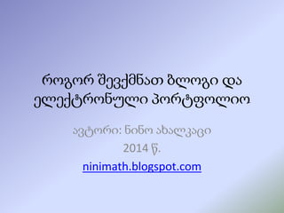 როგორ შევქმნათ ბლოგი და
ელექტრონული პორტფოლიო
ავტორი: ნინო ახალკაცი
2014 წ.
ninimath.blogspot.com

 