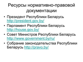 Ресурсы нормативно-правовой
документации
• Президент Республики Беларусь
http://president.gov.by/
• Парламент Республики Б...