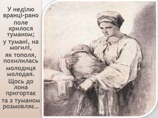 У неділю
вранці-рано
поле
крилося
туманом;
у тумані, на
могилі,
як тополя,
похилилась
молодиця
молодая.
Щось до
лона
приго...