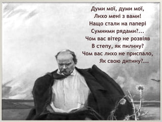 Думи мої, думи мої,
Лихо мені з вами!
Нащо стали на папері
Сумними рядами?...
Чом вас вітер не розвіяв
В степу, як пилину?...