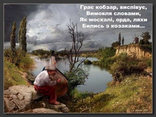 .

Грає кобзар, виспівує,
Вимовля словами,
Як москалі, орда, ляхи
Бились з козаками…

 