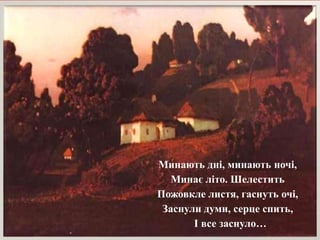 Минають дні, минають ночі,
Минає літо. Шелестить
Пожовкле листя, гаснуть очі,
Заснули думи, серце спить,
І все заснуло…

 