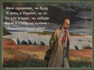 Мені однаково, чи буду
Я жить в Україні, чи ні.
Чи хто згадає, чи забуде
Мене в степу на чужині –
Однаковісінько мені.

 