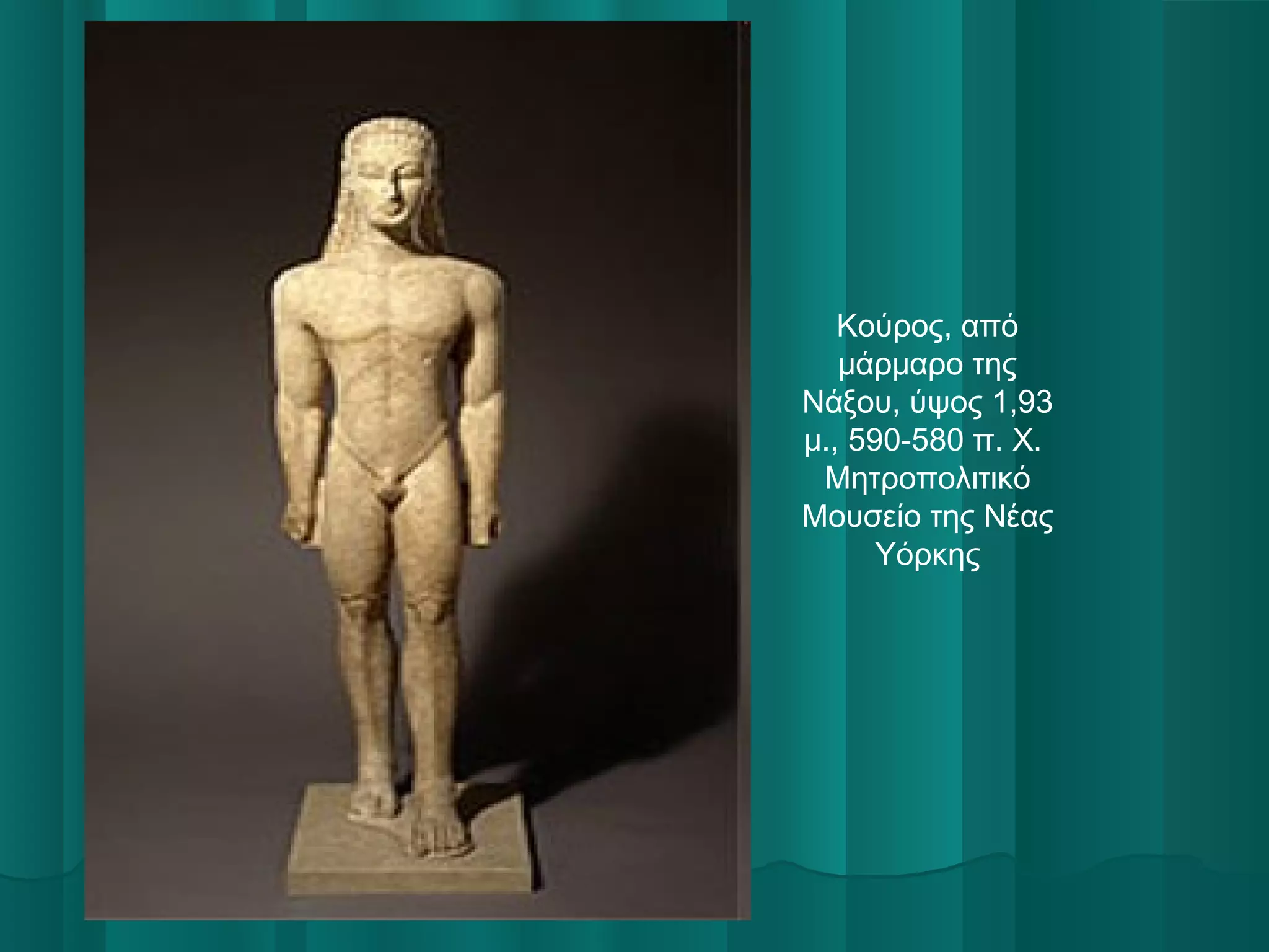 Κούρος, από
μάρμαρο της
Νάξου, ύψος 1,93
μ., 590-580 π. Χ.
Μητροπολιτικό
Μουσείο της Νέας
Υόρκης

 