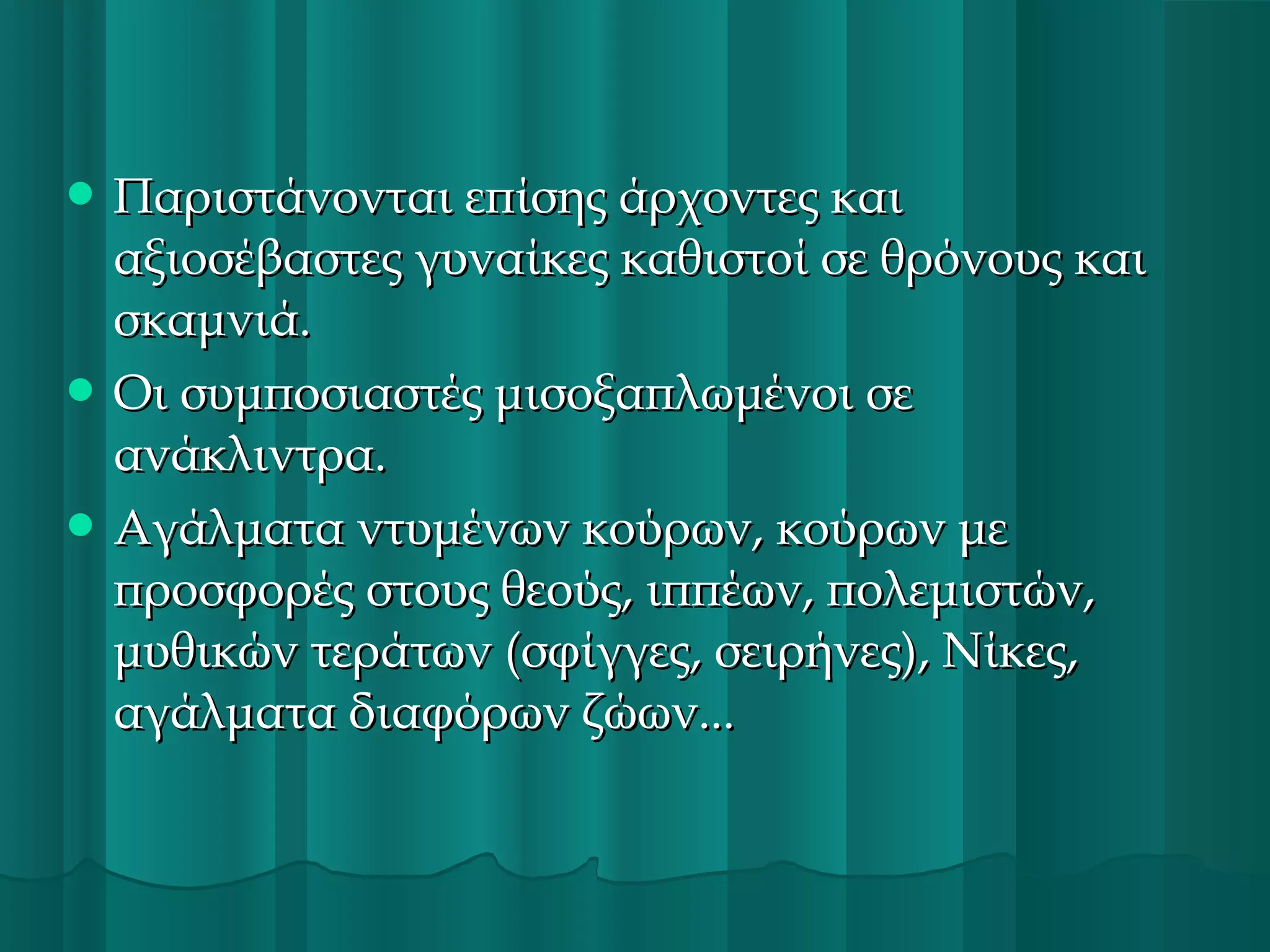  Παριστάνονται επίσης άρχοντες και

αξιοσέβαστες γυναίκες καθιστοί σε θρόνους και
σκαμνιά.
 Οι συμποσιαστές μισοξαπλωμένοι σε
ανάκλιντρα.
 Αγάλματα ντυμένων κούρων, κούρων με
προσφορές στους θεούς, ιππέων, πολεμιστών,
μυθικών τεράτων (σφίγγες, σειρήνες), Νίκες,
αγάλματα διαφόρων ζώων...

 