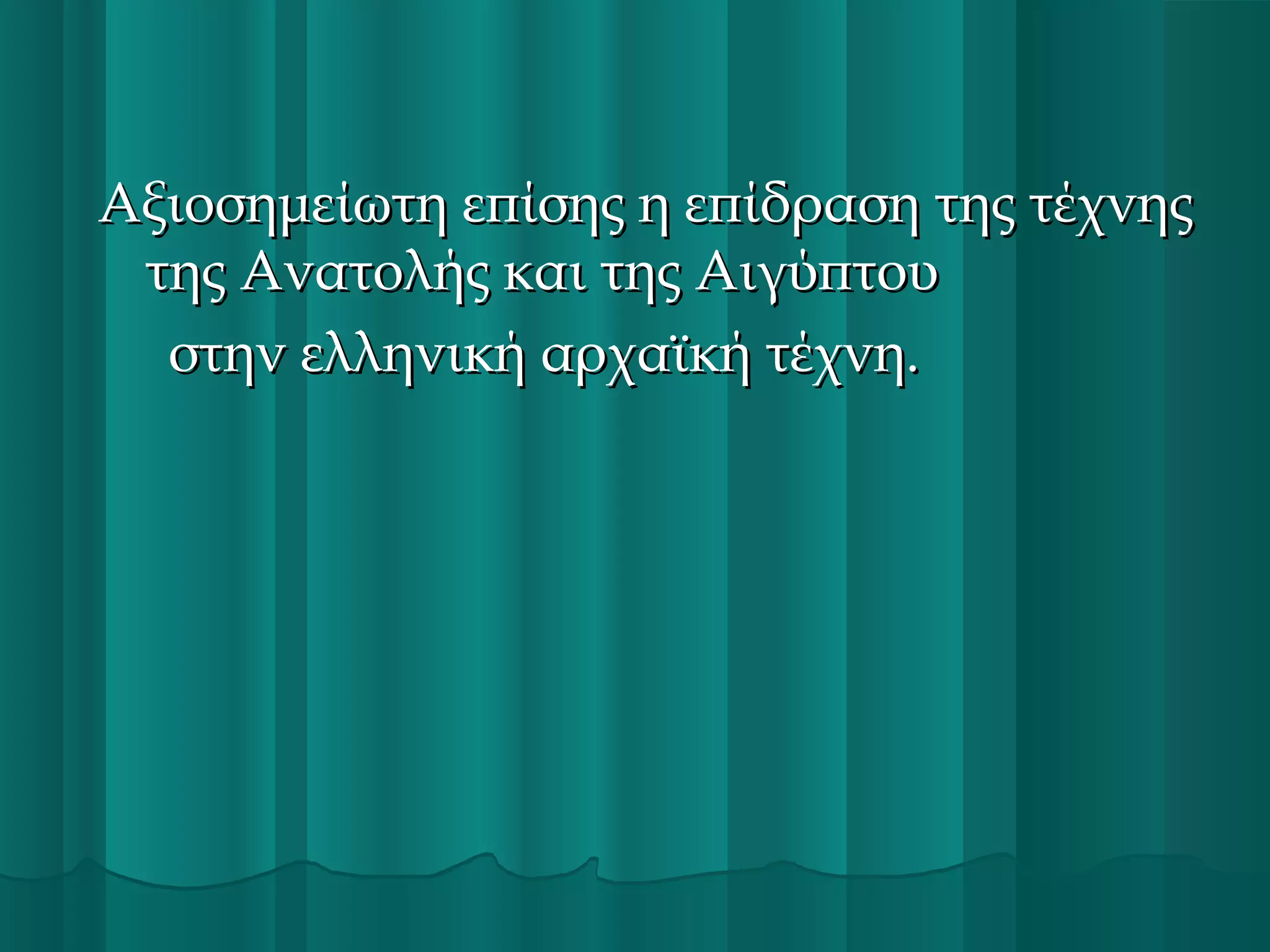 Αξιοσημείωτη επίσης η επίδραση της τέχνης
της Ανατολής και της Αιγύπτου
στην ελληνική αρχαϊκή τέχνη.

 